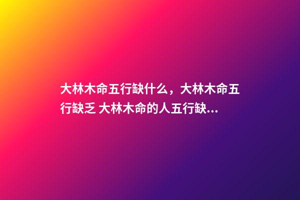 大林木命五行缺什么，大林木命五行缺乏 大林木命的人五行缺什么？五行缺水？-第1張-觀點-玄機派